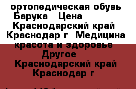 ортопедическая обувь Барука › Цена ­ 2 000 - Краснодарский край, Краснодар г. Медицина, красота и здоровье » Другое   . Краснодарский край,Краснодар г.